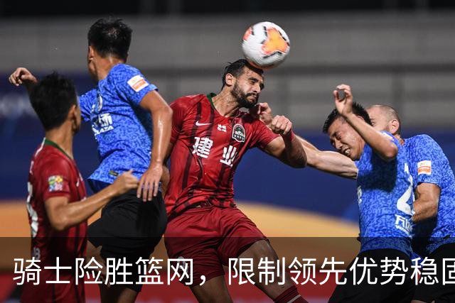 骑士险胜篮网，限制领先优势稳固仍是挑战