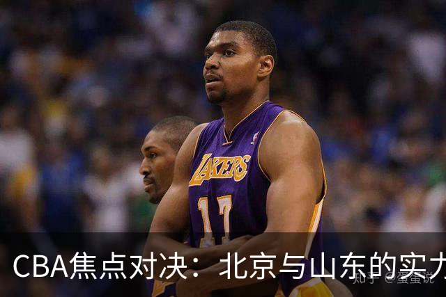CBA焦点对决：北京与山东的实力碰撞与球员动态